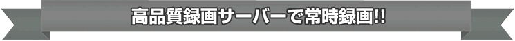 高品質録画サーバーで常時録画!!