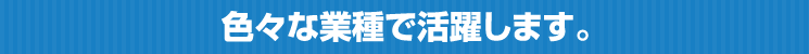 色々な業種で活躍します