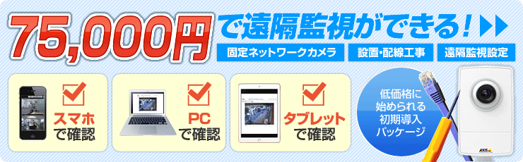 75,000円で遠隔監視ができる!固定ネットワークカメラ、設置・配線工事、遠隔監視設定。低価格に始められる初期導入パッケージ。