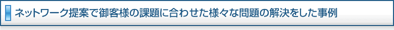 ネットワーク提案で御客様の課題に合わせた様々な問題の解決をした事例