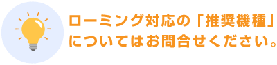 ローミング対応の「推奨機種」についてはお問合せください