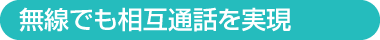無線でも相互通話を実現