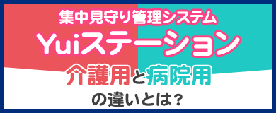 集中見守り管理システム「Yuiステーション」の介護用と病院用の違いとは？